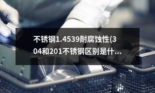 不锈钢1.4539耐腐蚀性(304和201不锈钢区别是什么0)