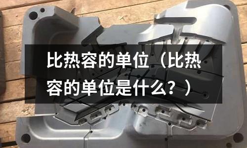 比热容的单位(比热容的单位是什么?)