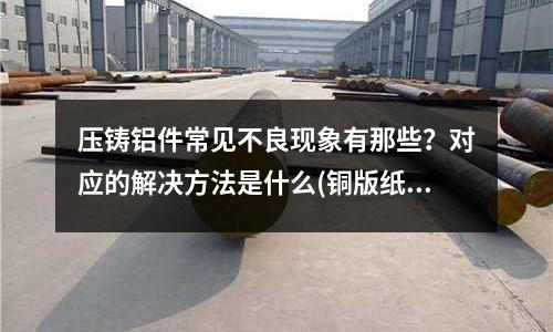 压铸铝件常见不良现象有那些?对应的解决方法是什么(铜版纸有哪些)