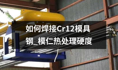 如何焊接Cr12模具钢_模仁热处理硬度