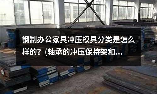 钢制办公家具冲压模具分类是怎么样的?(轴承的冲压保持架和实体保持架有什么区别)