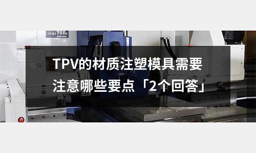 TPV的材质注塑模具需要注意哪些要点「2个回答」