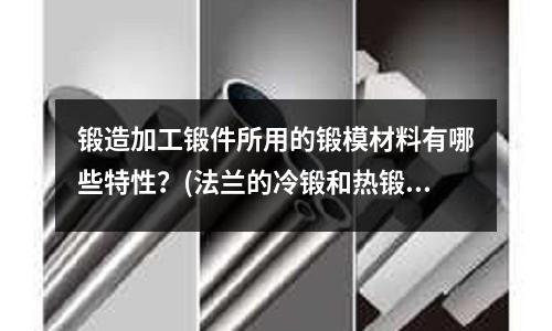 锻造加工锻件所用的锻模材料有哪些特性?(法兰的冷锻和热锻有什么不同点)