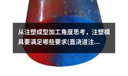 从注塑成型加工角度思考,注塑模具要满足哪些要求(直浇道注塑模具需要拉料杆嘛)