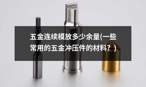 五金连续模放多少余量(一些常用的五金冲压件的材料?)