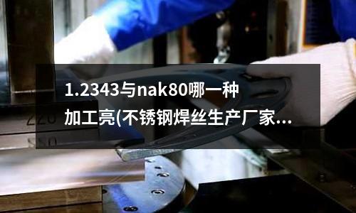 1.2343与nak80哪一种加工亮(不锈钢焊丝生产厂家)