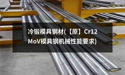 冷锻模具钢材(【原】Cr12MoV模具钢机械性能要求)