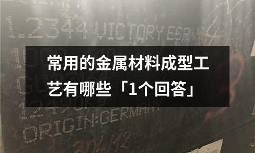 常用的金属材料成型工艺有哪些「1个回答」