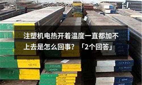 注塑机电热开着温度一直都加不上去是怎么回事?「2个回答」