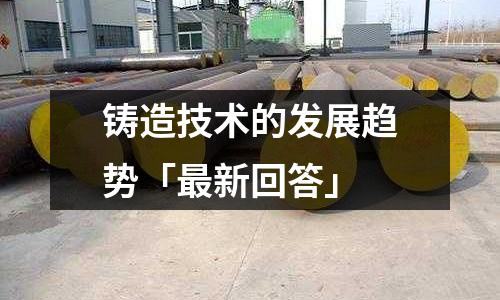 铸造技术的发展趋势「最新回答」