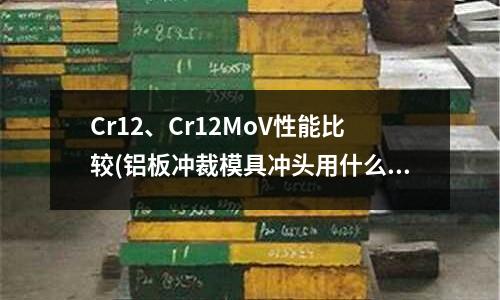 Cr12、Cr12MoV性能比较(铝板冲裁模具冲头用什么钢材)