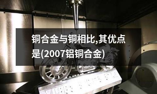 铜合金与铜相比,其优点是(2007铝铜合金)