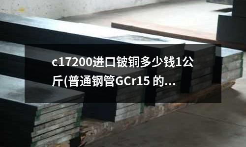 c17200进口铍铜多少钱1公斤(普通钢管GCr15 的GCr15是什么意思)