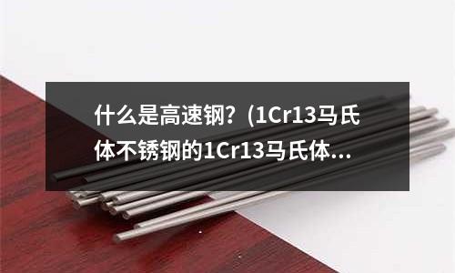 什么是高速钢?(1Cr13马氏体不锈钢的1Cr13马氏体不锈钢力学性能)