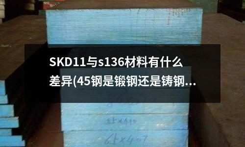 SKD11与s136材料有什么差异(45钢是锻钢还是铸钢?)