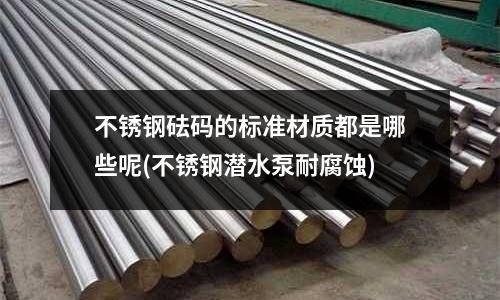 不锈钢砝码的标准材质都是哪些呢(不锈钢潜水泵耐腐蚀)