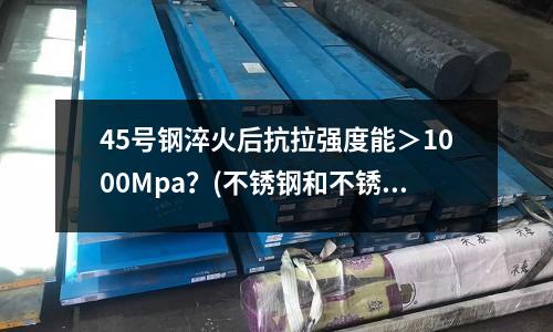 45号钢淬火后抗拉强度能>1000Mpa?(不锈钢和不锈铁的区别是什么?)