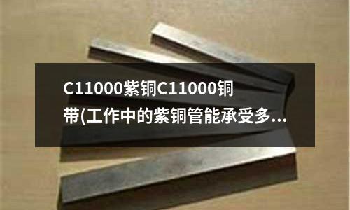 C11000紫铜C11000铜带(工作中的紫铜管能承受多大的压力)