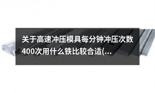 关于高速冲压模具每分钟冲压次数400次用什么铁比较合适(h13模具钢和Cr12MoV哪种材质韧性好)