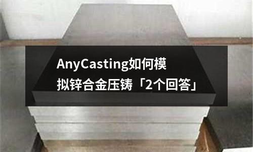 AnyCasting如何模拟锌合金压铸「2个回答」