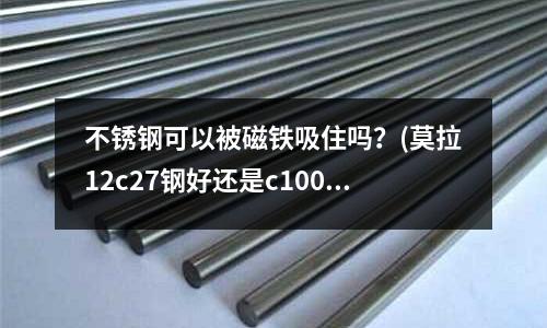不锈钢可以被磁铁吸住吗?(莫拉12c27钢好还是c100好)