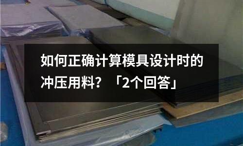 如何正确计算模具设计时的冲压用料?「2个回答」