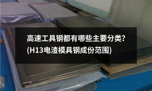 高速工具钢都有哪些主要分类?(H13电渣模具钢成份范围)