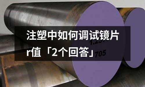 注塑中如何调试镜片r值「2个回答」