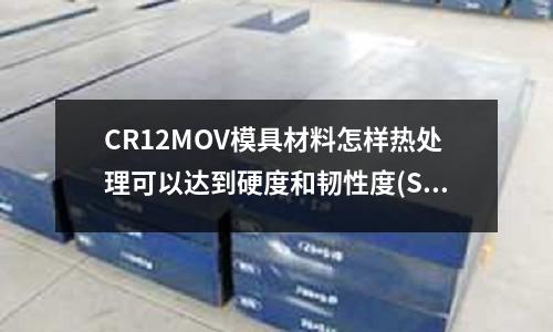 CR12MOV模具材料怎样热处理可以达到硬度和韧性度(SKD61和H13是同一种材质吗)