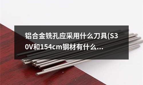 铝合金铣孔应采用什么刀具(S30V和154cm钢材有什么优缺点)