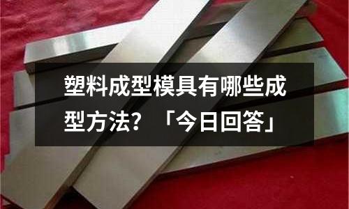 塑料成型模具有哪些成型方法?「今日回答」