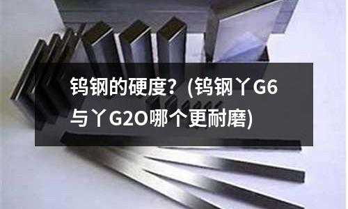 钨钢的硬度?(钨钢丫G6与丫G2O哪个更耐磨)
