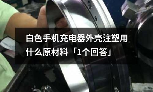 白色手机充电器外壳注塑用什么原材料「1个回答」