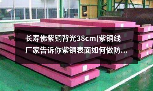 长寿佛紫铜背光38cm(紫铜线厂家告诉你紫铜表面如何做防氧化)