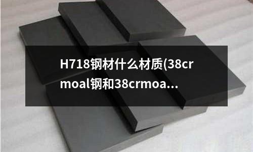 H718钢材什么材质(38crmoal钢和38crmoala钢的区别)