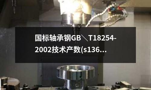 国标轴承钢GB\T18254-2002技术产数(s136是进口钢材吗?有没有国产的s136?)