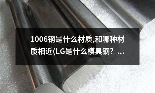 1006钢是什么材质,和哪种材质相近(LG是什么模具钢?)