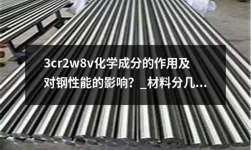 3cr2w8v化学成分的作用及对钢性能的影响?_材料分几种