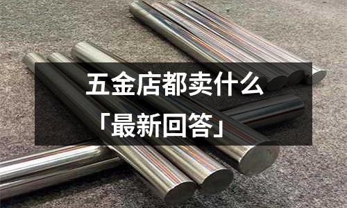 五金店都卖什么「最新回答」