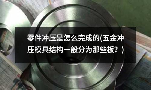 零件冲压是怎么完成的(五金冲压模具结构一般分为那些板?)