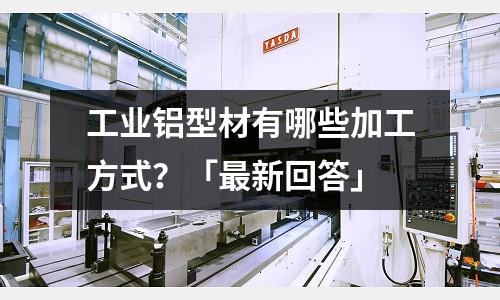 工业铝型材有哪些加工方式?「最新回答」