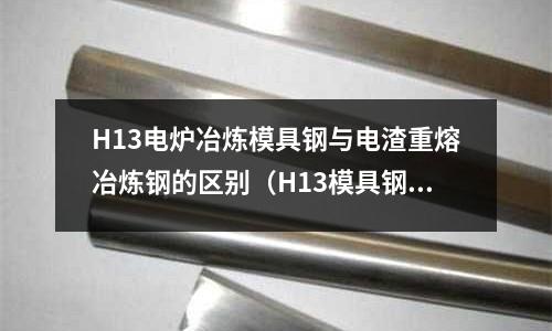 H13电炉冶炼模具钢与电渣重熔冶炼钢的区别(H13模具钢好加工吗)