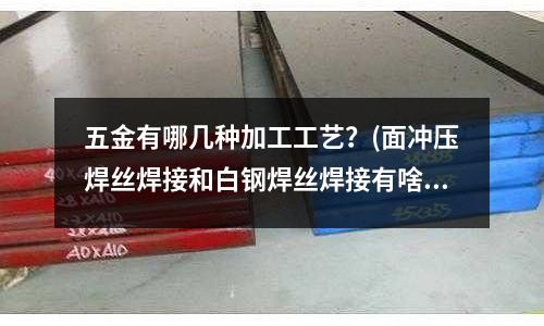 五金有哪几种加工工艺?(面冲压焊丝焊接和白钢焊丝焊接有啥区别?)