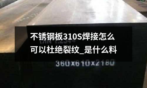 不锈钢板310S焊接怎么可以杜绝裂纹_是什么料