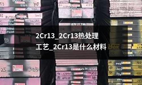 2Cr13_2Cr13热处理工艺_2Cr13是什么材料