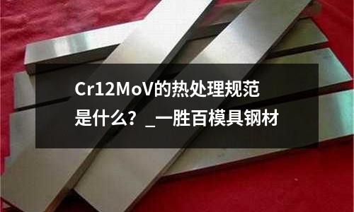 Cr12MoV的热处理规范是什么?_一胜百模具钢材