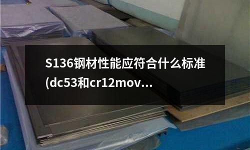 S136钢材性能应符合什么标准(dc53和cr12mov在模具使用上有什么区别)