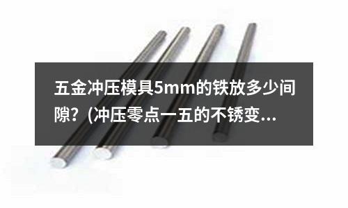 五金冲压模具5mm的铁放多少间隙?(冲压零点一五的不锈变形如何处理?)