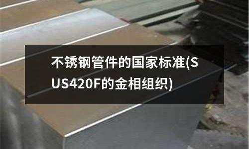 不锈钢管件的国家标准(SUS420F的金相组织)