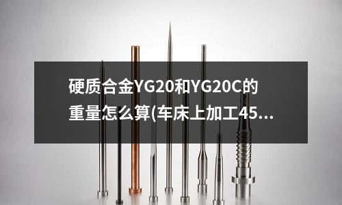 硬质合金YG20和YG20C的重量怎么算(车床上加工45号钢 需钻长80mm直径45mm 用6542材料的钻头好 还是9341的钻头好)